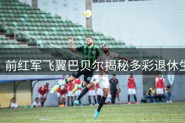 前红军飞翼巴贝尔揭秘多彩退休生活 音乐时尚成新舞台